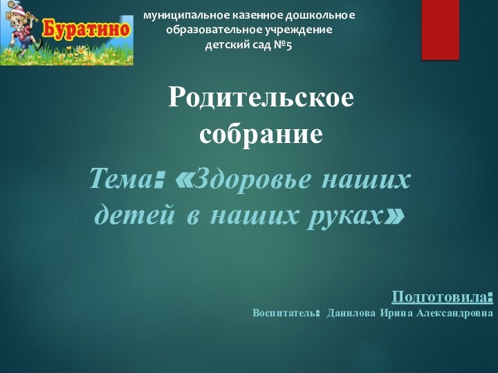 Подготовила:Воспитатель: Данилова Ирина АлександровнаРодительское собраниеТема: «Здоровье наших детей в наших руках»муниципальное казенное