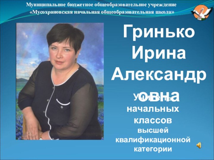 ГринькоИрина АлександровнаМуниципальное бюджетное общеобразовательное учреждение «Мусохрановская начальная общеобразовательная школа»Учитель начальных классов высшей квалификационной категории