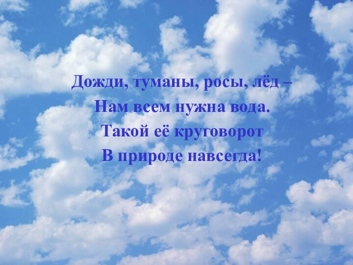 Дожди, туманы, росы, лёд –Нам всем нужна вода.Такой её круговоротВ природе навсегда!