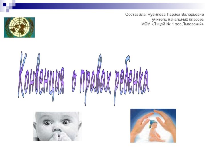 Конвенция о правах ребенка Составила: Чувилева Лариса Валерьевна учитель начальных классов МОУ «Лицей № 1 пос.Львовский»