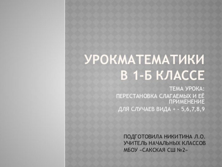 УРОКМАТЕМАТИКИ В 1-Б КЛАССЕТЕМА УРОКА:ПЕРЕСТАНОВКА СЛАГАЕМЫХ И ЕЁ ПРИМЕНЕНИЕДЛЯ СЛУЧАЕВ ВИДА +