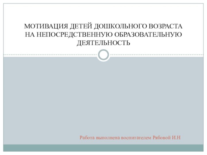 Работа выполнена воспитателем Рябовой И.НМОТИВАЦИЯ ДЕТЕЙ ДОШКОЛЬНОГО ВОЗРАСТАНА НЕПОСРЕДСТВЕННУЮ ОБРАЗОВАТЕЛЬНУЮ ДЕЯТЕЛЬНОСТЬ