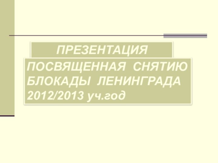 ПРЕЗЕНТАЦИЯПОСВЯЩЕННАЯ СНЯТИЮБЛОКАДЫ ЛЕНИНГРАДА2012/2013 уч.год