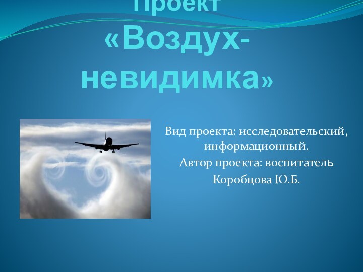 Проект  «Воздух-невидимка»Вид проекта: исследовательский, информационный.Автор проекта: воспитательКоробцова Ю.Б.