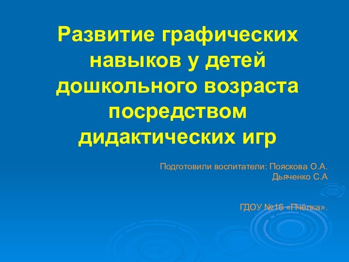 Развитие графических навыков у детей дошкольного возраста посредством дидактических игрПодготовили воспитатели: Пояскова О.А.Дьяченко С.АГДОУ №16 «Пчёлка».