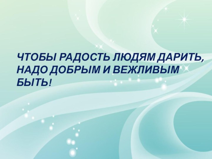 Чтобы радость людям дарить,Надо добрым и вежливым быть!Чтобы радость людям дарить,Надо добрым и вежливым быть!