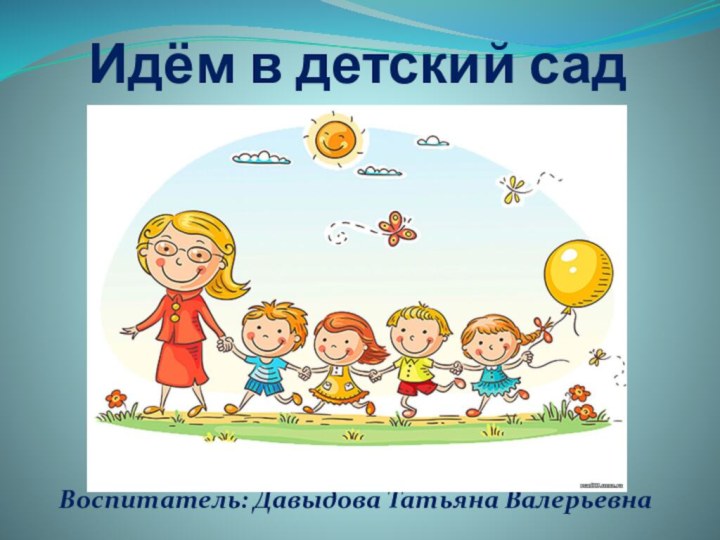 Идём в детский садВоспитатель: Давыдова Татьяна Валерьевна