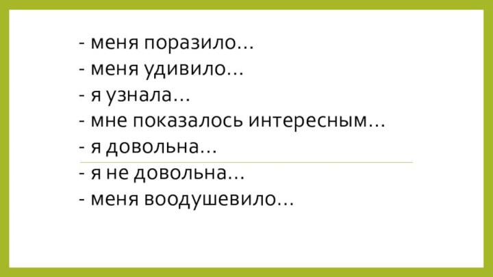 - меня поразило…- меня удивило…- я узнала…- мне показалось интересным…- я довольна…-