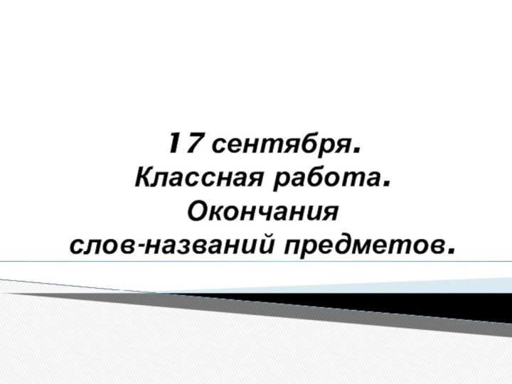 17 сентября. Классная работа. Окончания  слов-названий предметов.