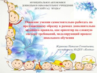 Доклад Освоение умения самостоятельно работать по предложенному образцу в рамках дополнительно заданного правила, как ориентир на сложную систему требований, моделирующий процесс школьного обучения (методика Образец и правило) материал
