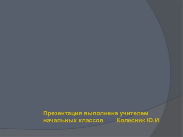 Презентация выполнена учителем начальных классов    Колесник Ю.И.