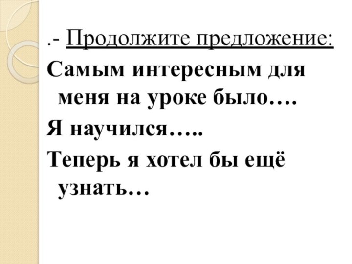 .- Продолжите предложение:Самым интересным для меня на уроке было….Я научился…..Теперь я хотел бы ещё узнать…