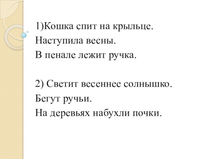 1)Кошка спит на крыльце.Наступила весны.В пенале лежит ручка.2) Светит весеннее солнышко.Бегут ручьи.На деревьях набухли почки.