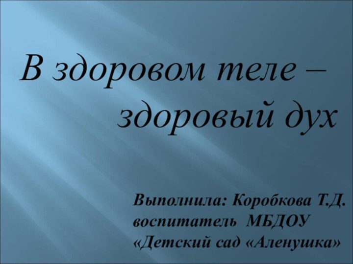 В здоровом теле –      здоровый духВыполнила: Коробкова Т.Д.воспитатель МБДОУ«Детский сад «Аленушка»