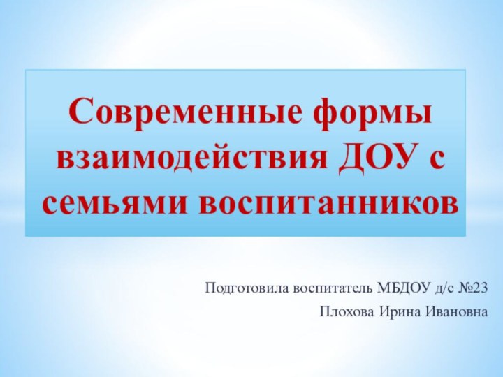 Подготовила воспитатель МБДОУ д/с №23Плохова Ирина Ивановна  Современные формы взаимодействия ДОУ с семьями воспитанников