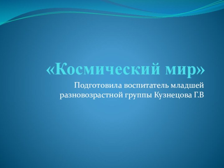 «Космический мир»Подготовила воспитатель младшей разновозрастной группы Кузнецова Г.В