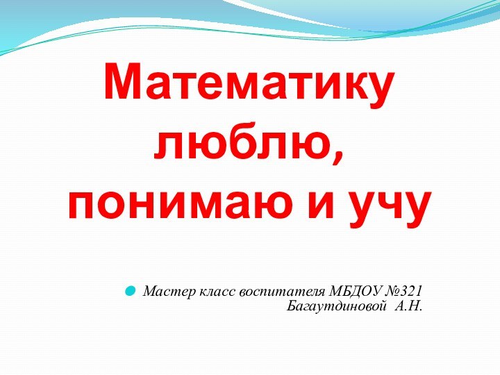 Математику  люблю, понимаю и учуМастер класс воспитателя МБДОУ №321 Багаутдиновой А.Н.