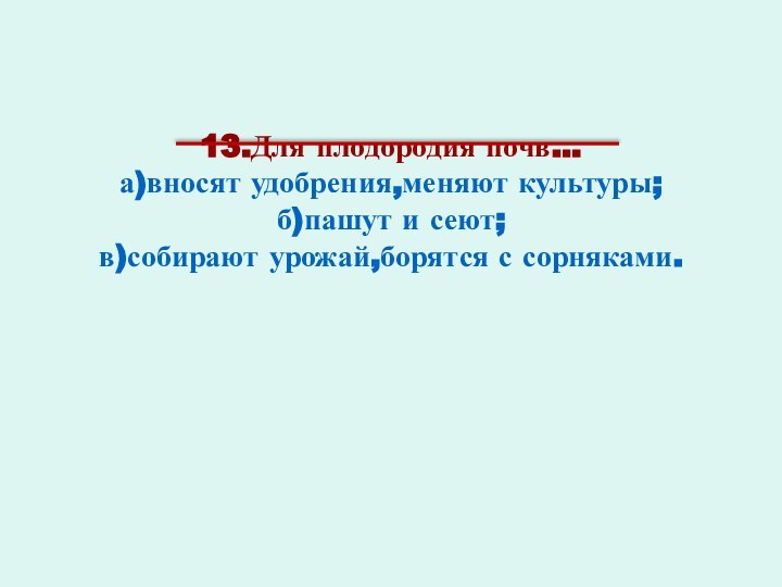 13.Для плодородия почв… а)вносят удобрения,меняют культуры; б)пашут и сеют; в)собирают урожай,борятся с сорняками.