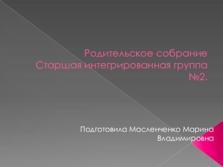 Родительское собрание    Старшая интегрированная группа №2.Подготовила Масленченко Марина Владимировна