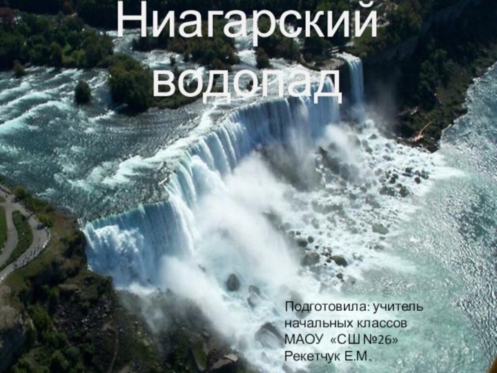 Ниагарский водопадПодготовила: учитель начальных классовМАОУ «СШ №26»Рекетчук Е.М.