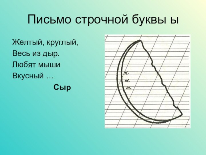 Письмо строчной буквы ы Желтый, круглый,Весь из дыр.Любят мышиВкусный …				Сыр