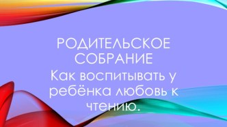 Родительское собрание в 3 классе по теме: Как воспитывать у ребёнка любовь к чтению презентация к уроку (3 класс)