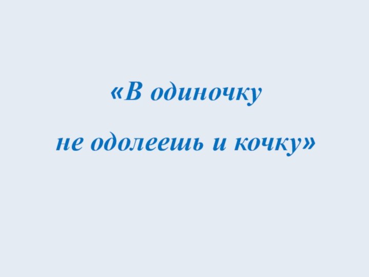 «В одиночку не одолеешь и кочку»