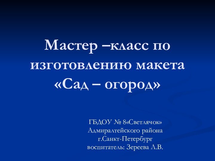 Мастер –класс по изготовлению макета «Сад – огород»ГБДОУ № 8«Светлячок»Адмиралтейского районаг.Санкт-Петербургвоспитатель: Зереева Л.В.