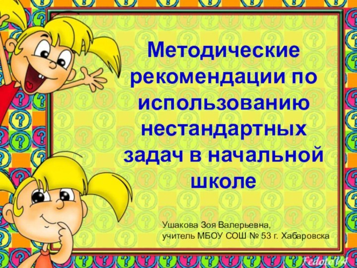 Методические рекомендации по использованию нестандартных задач в начальной школеУшакова Зоя Валерьевна, учитель