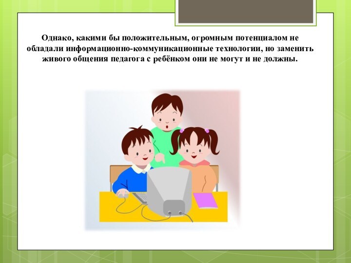 Однако, какими бы положительным, огромным потенциалом не обладали информационно-коммуникационные технологии, но заменить