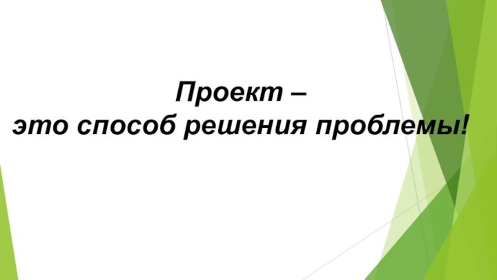 Проект – это способ решения проблемы!