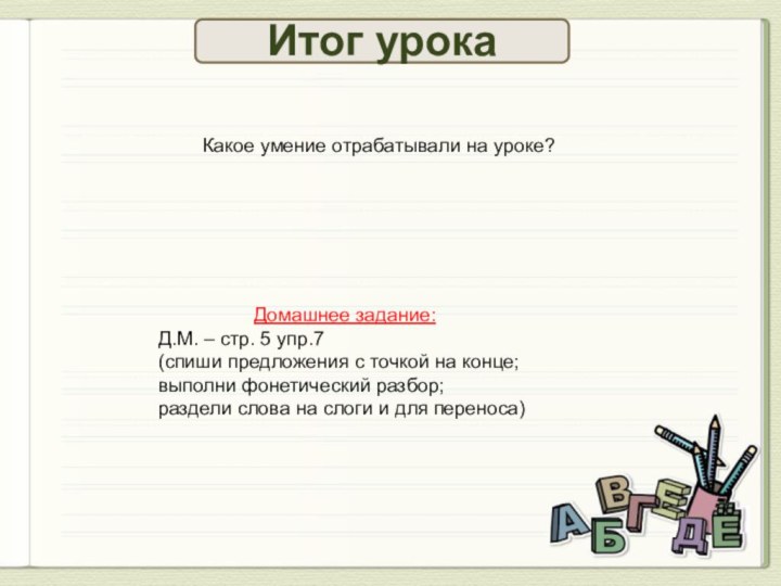 Итог урокаКакое умение отрабатывали на уроке?Домашнее задание:Д.М. – стр. 5 упр.7 (спиши