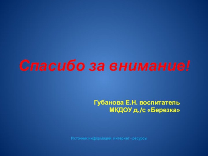 Спасибо за внимание!Губанова Е.Н. воспитатель МКДОУ д./с «Березка»Источник информации: интернет - ресурсы