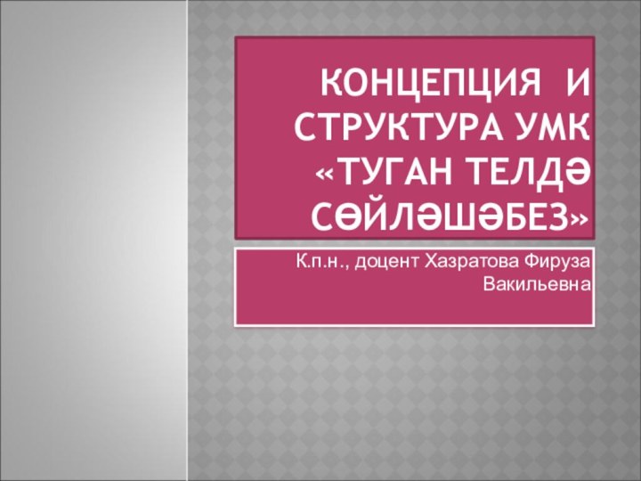 КОНЦЕПЦИЯ И СТРУКТУРА УМК «ТУГАН ТЕЛДӘ СӨЙЛӘШӘБЕЗ»К.п.н., доцент Хазратова Фируза Вакильевна