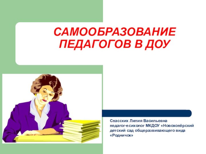 САМООБРАЗОВАНИЕ  ПЕДАГОГОВ В ДОУСпасских Лилия Васильевна педагог-психолог МКДОУ «Новохопёрский детский сад общеразвивающего вида «Родничок»
