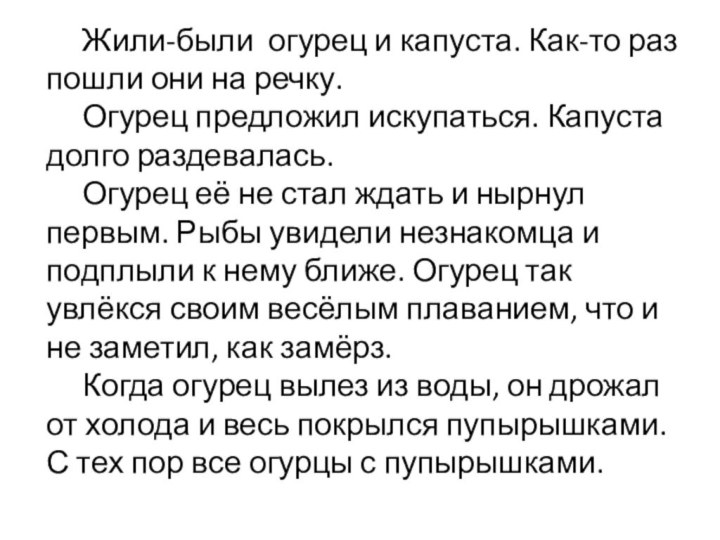 Жили-были огурец и капуста. Как-то раз пошли они на речку. 		Огурец предложил