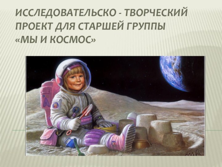 Исследовательско - творческий проект для старшей группы  «Мы и космос»