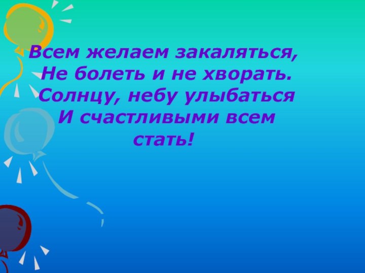 Всем желаем закаляться, Не болеть и не хворать. Солнцу, небу улыбаться И счастливыми всем стать!