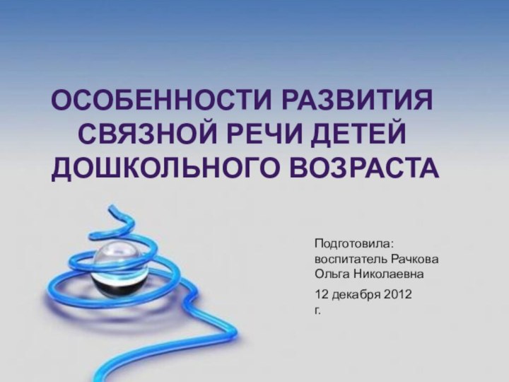 ОСОБЕННОСТИ РАЗВИТИЯ СВЯЗНОЙ РЕЧИ ДЕТЕЙ ДОШКОЛЬНОГО ВОЗРАСТАПодготовила: воспитатель Рачкова Ольга Николаевна12 декабря 2012 г.