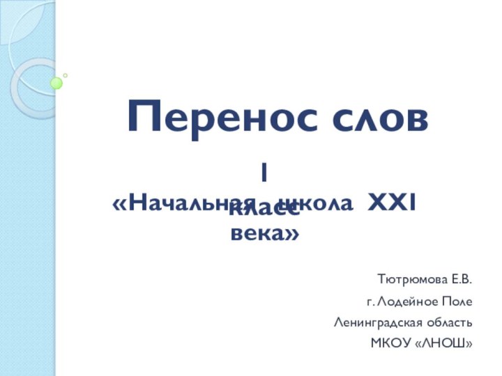 Перенос слов   				Тютрюмова Е.В.				г. Лодейное Поле				Ленинградская область				МКОУ «ЛНОШ»1 класс«Начальная  школа XXI века»