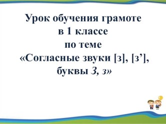 Урок обучения грамоте Согласные звуки [з], [з’], буквы З, з 1 класс план-конспект урока по чтению (1 класс)