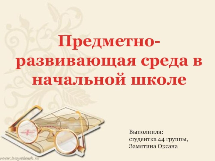 Предметно- развивающая среда в начальной школеВыполнила: студентка 44 группы, Замятина Оксана