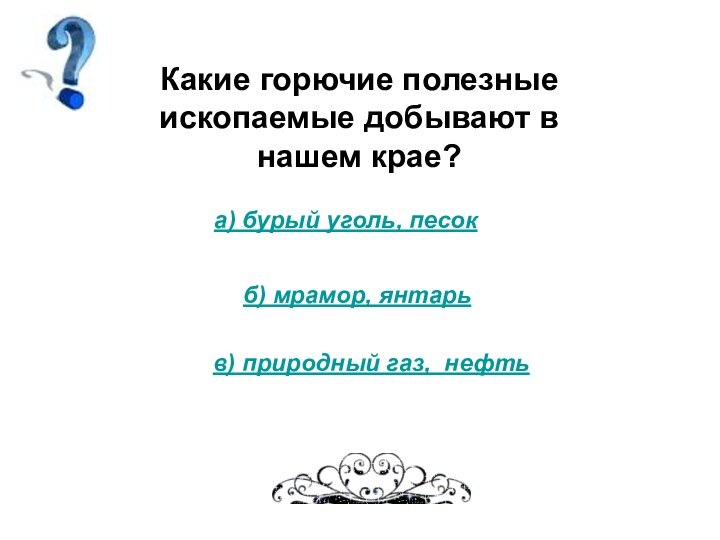 Какие горючие полезные ископаемые добывают в нашем крае?а) бурый уголь, песокб) мрамор, янтарьв) природный газ, нефть