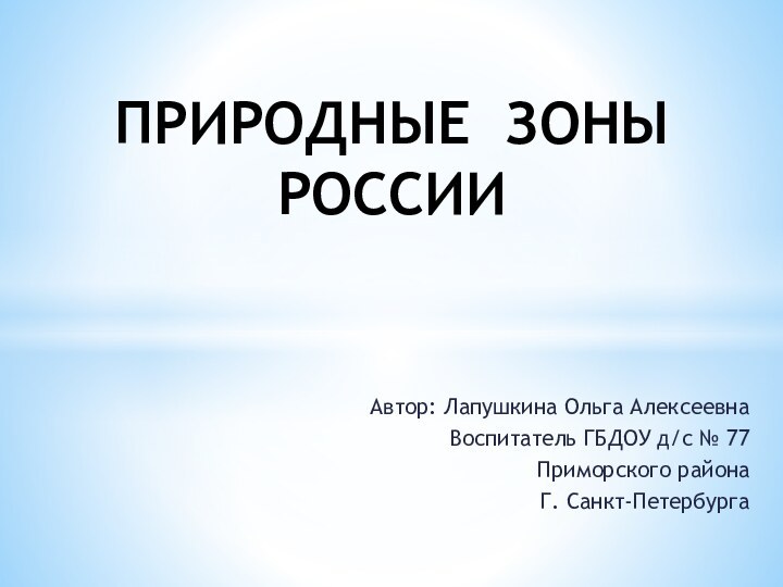 Автор: Лапушкина Ольга АлексеевнаВоспитатель ГБДОУ д/с № 77Приморского районаГ. Санкт-ПетербургаПРИРОДНЫЕ ЗОНЫ РОССИИ