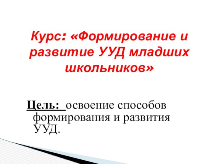 Цель: освоение способов формирования и развития УУД.Курс: «Формирование и развитие УУД младших школьников»