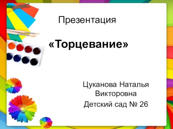 Презентация   «Торцевание»  Цуканова Наталья ВикторовнаДетский сад № 26