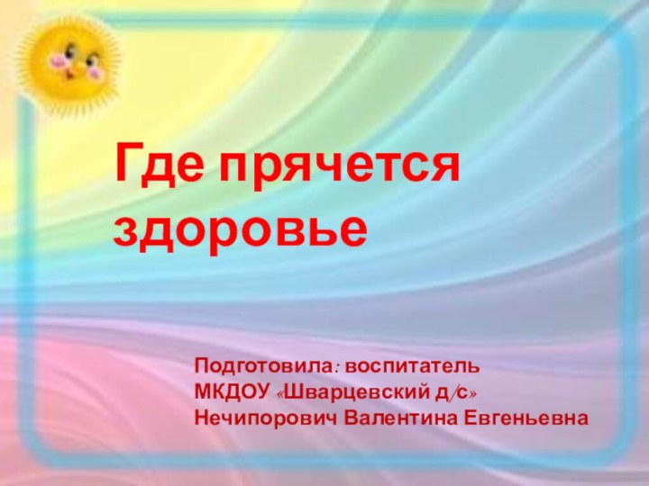 Где прячется здоровьеПодготовила: воспитательМКДОУ «Шварцевский д/с»Нечипорович Валентина Евгеньевна