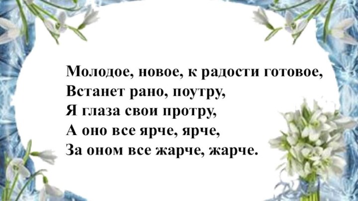 Молодое, новое, к радости готовое,Встанет рано, поутру,Я глаза свои протру,А оно все