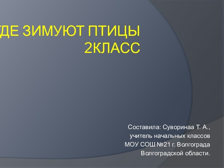 ГДЕ ЗИМУЮТ ПТИЦЫ 2КЛАСССоставила: Суворинаа Т. А.,учитель начальных классовМОУ СОШ №21 г. ВолгоградаВолгоградской области.