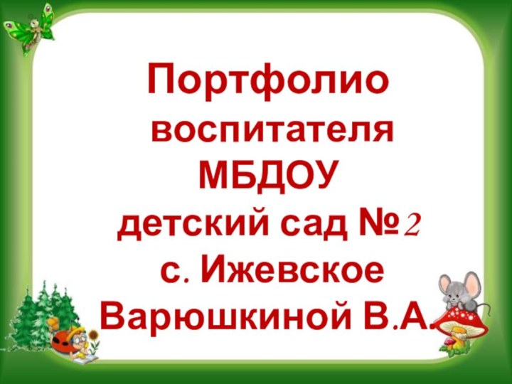 Портфолио воспитателя МБДОУ детский сад №2 с. ИжевскоеВарюшкиной В.А.